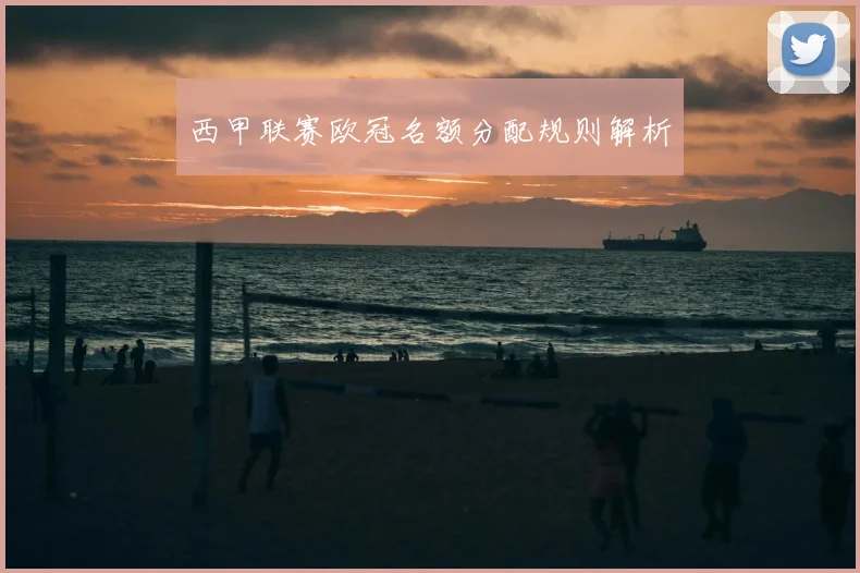 西甲联赛欧冠名额分配规则解析