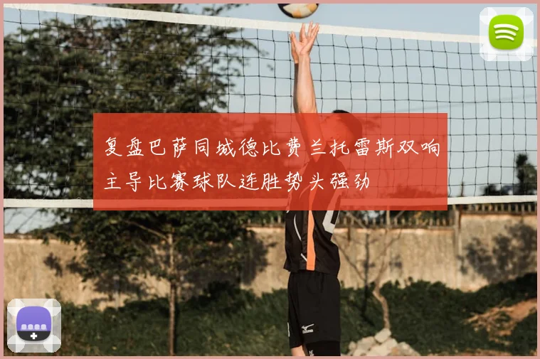 复盘巴萨同城德比费兰托雷斯双响主导比赛球队连胜势头强劲