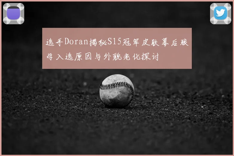 选手Doran揭秘S15冠军皮肤幕后狼母入选原因与外貌老化探讨