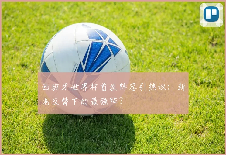西班牙世界杯首发阵容引热议：新老交替下的最强阵？