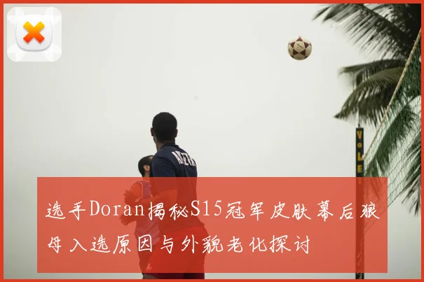 选手Doran揭秘S15冠军皮肤幕后狼母入选原因与外貌老化探讨