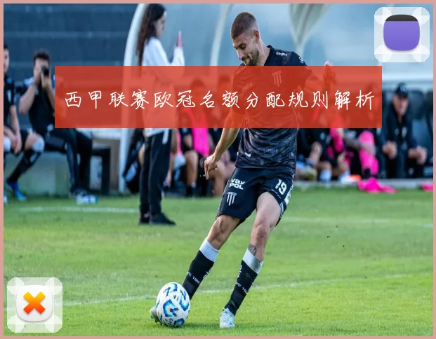 西甲联赛欧冠名额分配规则解析